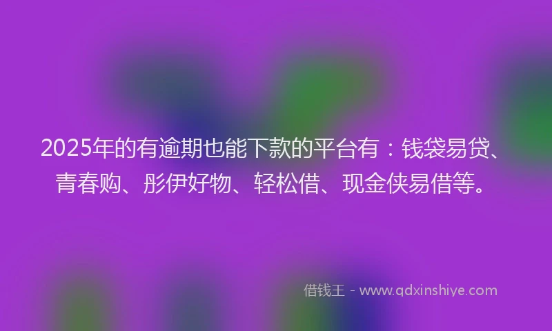 2025年的有逾期也能下款的平台有：钱袋易贷、青春购、彤伊好物、轻松借、现金侠易借等。