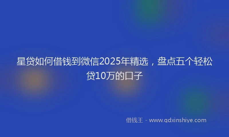 星贷如何借钱到微信2025年精选，盘点五个轻松贷10万的口子