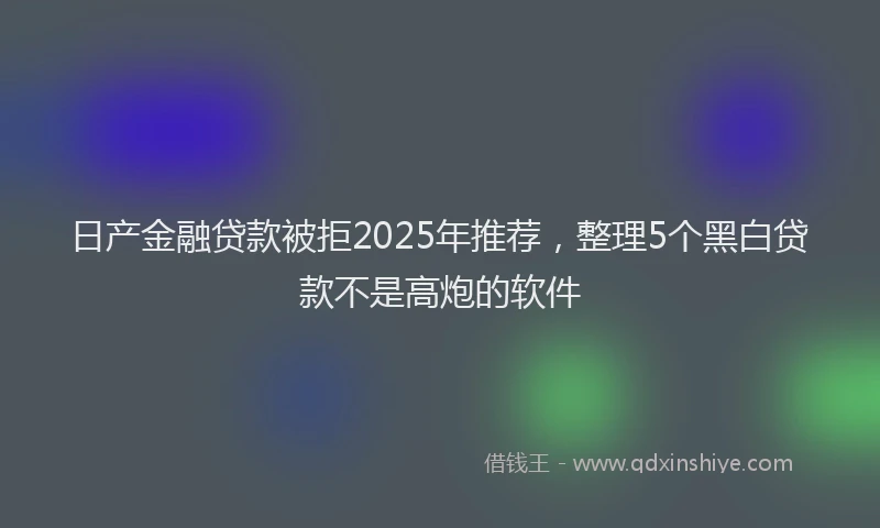 日产金融贷款被拒2025年推荐，整理5个黑白贷款不是高炮的软件