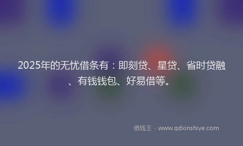 2025年的无忧借条有：即刻贷、星贷、省时贷融、有钱钱包、好易借等。