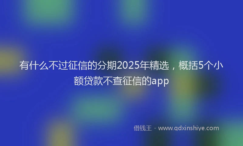 有什么不过征信的分期2025年精选，概括5个小额贷款不查征信的app