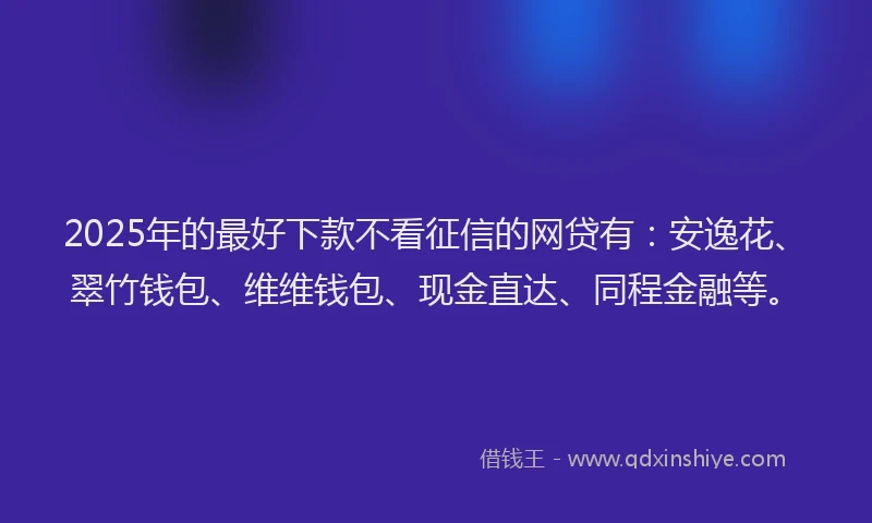 2025年的最好下款不看征信的网贷有：安逸花、翠竹钱包、维维钱包、现金直达、同程金融等。