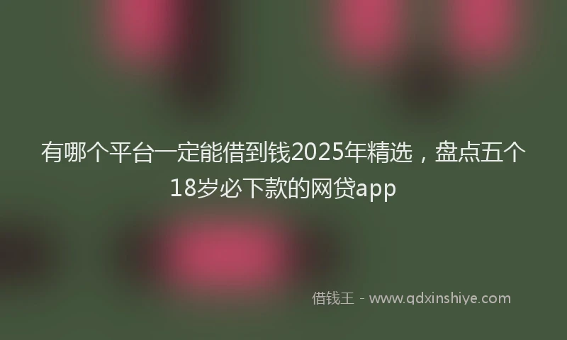 有哪个平台一定能借到钱2025年精选，盘点五个18岁必下款的网贷app