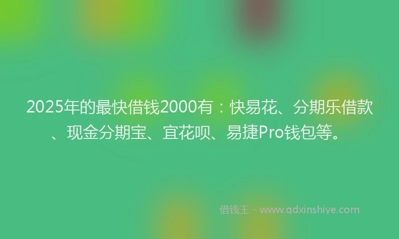 2025年的最快借钱2000有：快易花、分期乐借款、现金分期宝、宜花呗、易捷Pro钱包等。