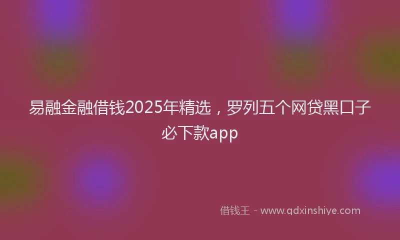 易融金融借钱2025年精选，罗列五个网贷黑口子必下款app