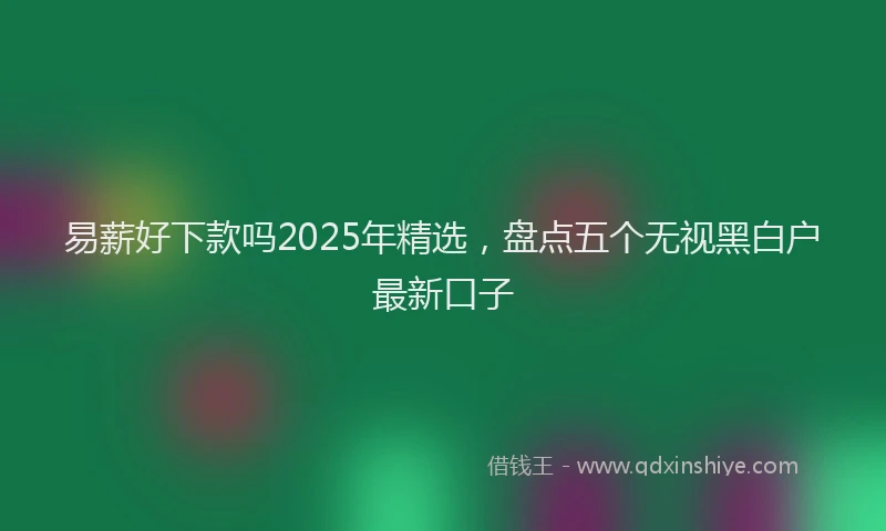 易薪好下款吗2025年精选，盘点五个无视黑白户最新口子