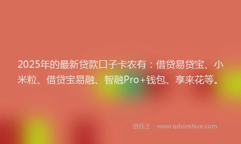 2025年的最新贷款口子卡农有：借贷易贷宝、小米粒、借贷宝易融、智融Pro+钱包、享来花等。