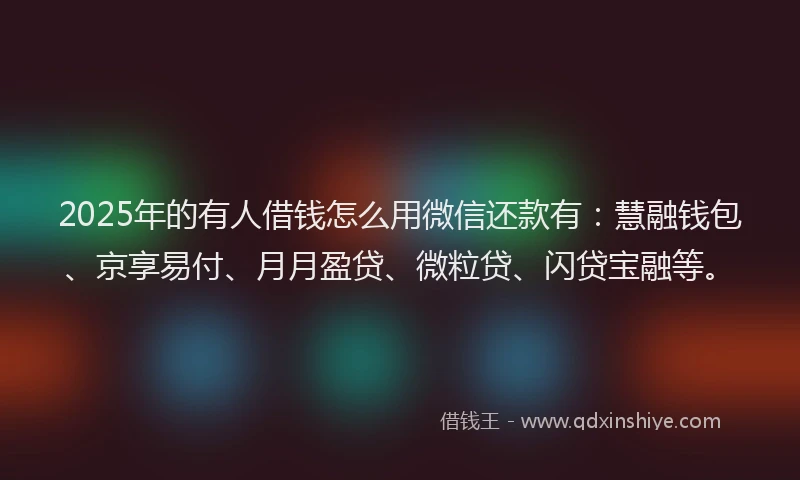 2025年的有人借钱怎么用微信还款有：慧融钱包、京享易付、月月盈贷、微粒贷、闪贷宝融等。
