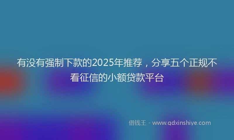 有没有强制下款的2025年推荐，分享五个正规不看征信的小额贷款平台