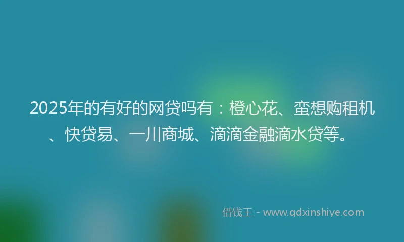 2025年的有好的网贷吗有：橙心花、蛮想购租机、快贷易、一川商城、滴滴金融滴水贷等。