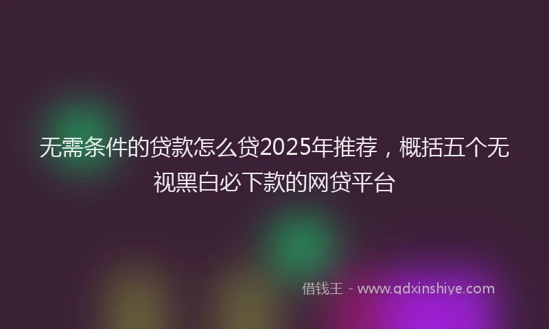无需条件的贷款怎么贷2025年推荐，概括五个无视黑白必下款的网贷平台