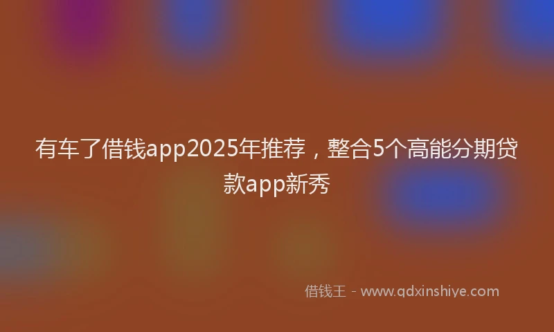 有车了借钱app2025年推荐，整合5个高能分期贷款app新秀