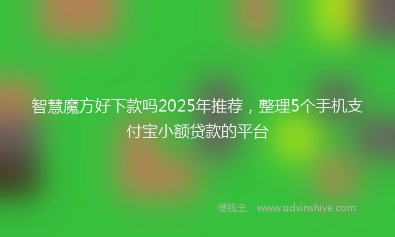 智慧魔方好下款吗2025年推荐，整理5个手机支付宝小额贷款的平台