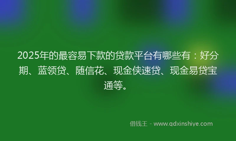 2025年的最容易下款的贷款平台有哪些有：好分期、蓝领贷、随信花、现金侠速贷、现金易贷宝通等。