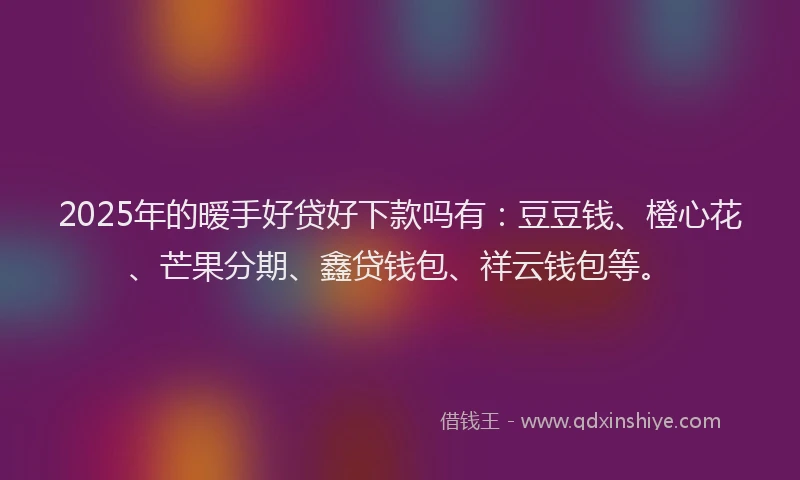 2025年的暧手好贷好下款吗有：豆豆钱、橙心花、芒果分期、鑫贷钱包、祥云钱包等。