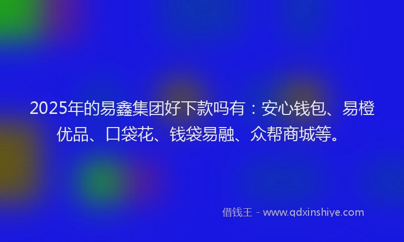 2025年的易鑫集团好下款吗有：安心钱包、易橙优品、口袋花、钱袋易融、众帮商城等。