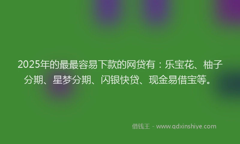 2025年的最最容易下款的网贷有：乐宝花、柚子分期、星梦分期、闪银快贷、现金易借宝等。