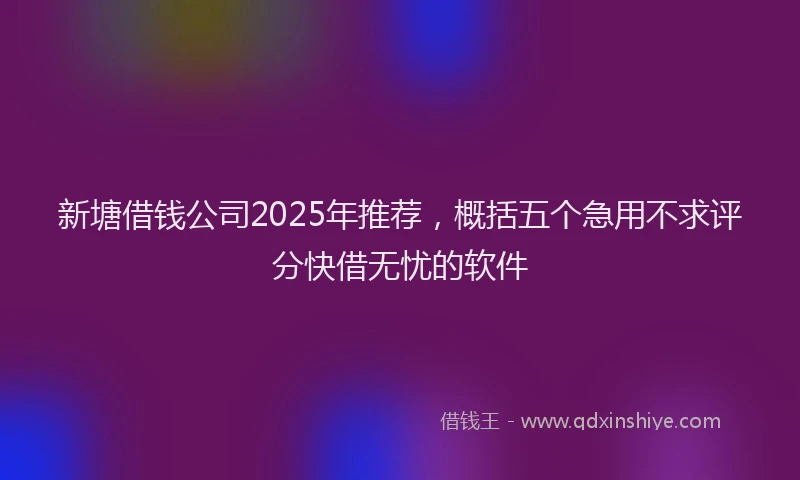 新塘借钱公司2025年推荐，概括五个急用不求评分快借无忧的软件