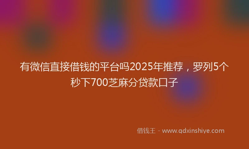 有微信直接借钱的平台吗2025年推荐，罗列5个秒下700芝麻分贷款口子