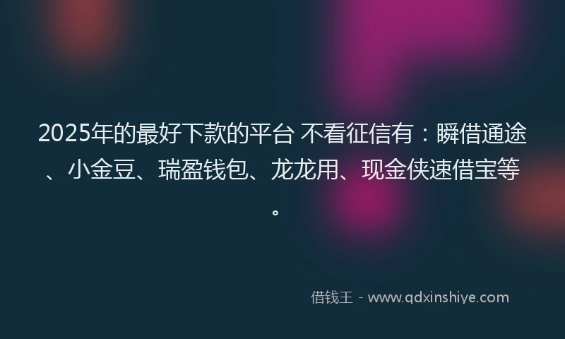 2025年的最好下款的平台 不看征信有：瞬借通途、小金豆、瑞盈钱包、龙龙用、现金侠速借宝等。