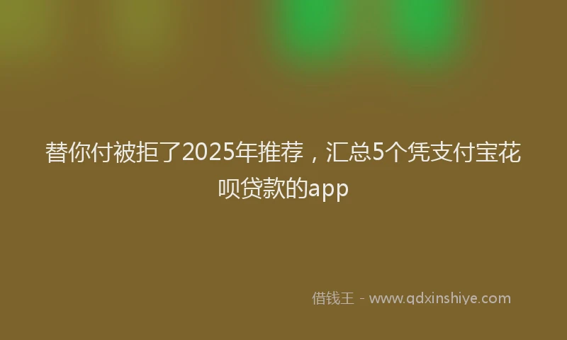替你付被拒了2025年推荐，汇总5个凭支付宝花呗贷款的app