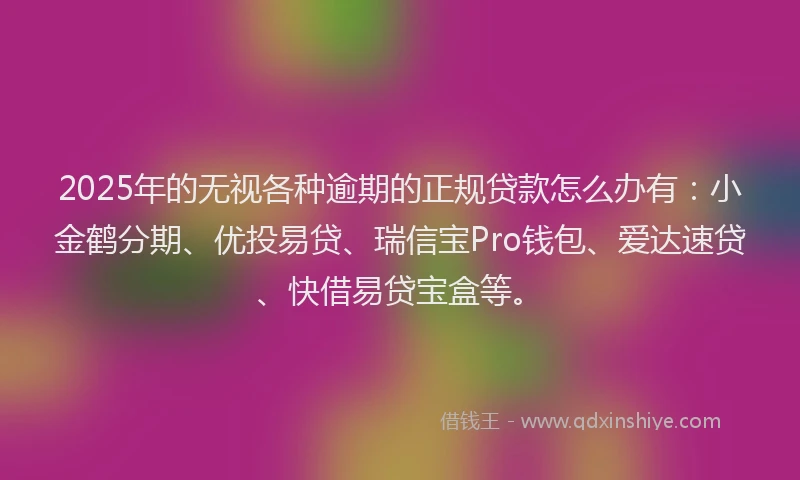 2025年的无视各种逾期的正规贷款怎么办有：小金鹤分期、优投易贷、瑞信宝Pro钱包、爱达速贷、快借易贷宝盒等。
