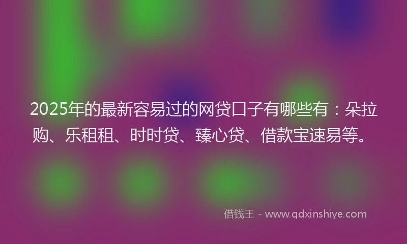 2025年的最新容易过的网贷口子有哪些有：朵拉购、乐租租、时时贷、臻心贷、借款宝速易等。