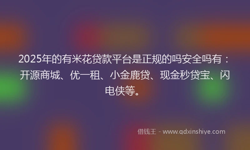 2025年的有米花贷款平台是正规的吗安全吗有：开源商城、优一租、小金鹿贷、现金秒贷宝、闪电侠等。