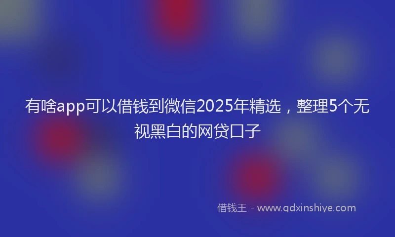 有啥app可以借钱到微信2025年精选，整理5个无视黑白的网贷口子