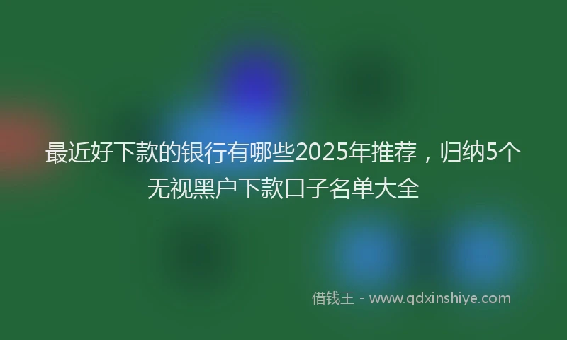 最近好下款的银行有哪些2025年推荐，归纳5个无视黑户下款口子名单大全