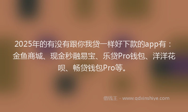 2025年的有没有跟你我贷一样好下款的app有：金鱼商城、现金秒融易宝、乐贷Pro钱包、洋洋花呗、畅贷钱包Pro等。