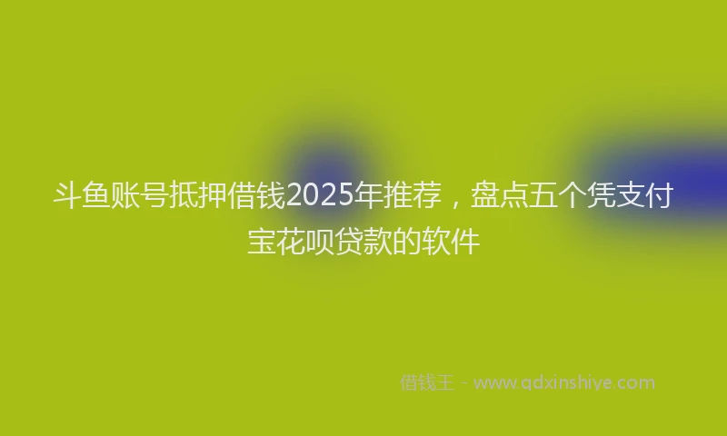斗鱼账号抵押借钱2025年推荐，盘点五个凭支付宝花呗贷款的软件