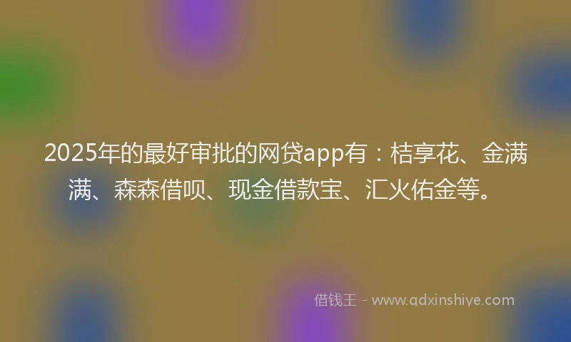 2025年的最好审批的网贷app有：桔享花、金满满、森森借呗、现金借款宝、汇火佑金等。
