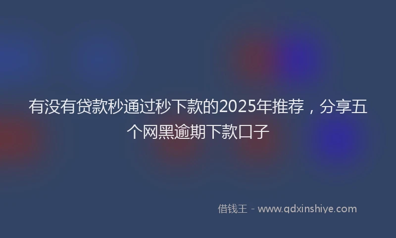 有没有贷款秒通过秒下款的2025年推荐，分享五个网黑逾期下款口子