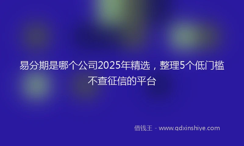 易分期是哪个公司2025年精选，整理5个低门槛不查征信的平台