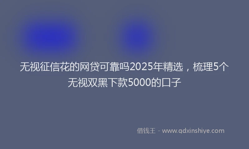 无视征信花的网贷可靠吗2025年精选，梳理5个无视双黑下款5000的口子