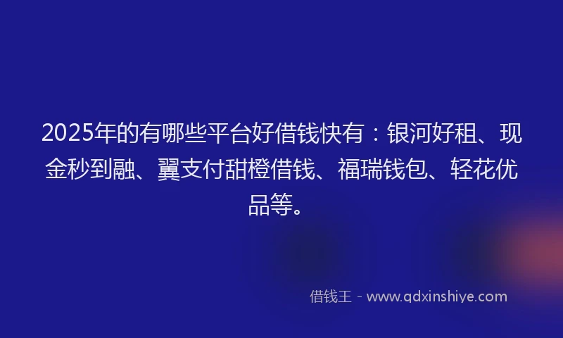2025年的有哪些平台好借钱快有：银河好租、现金秒到融、翼支付甜橙借钱、福瑞钱包、轻花优品等。