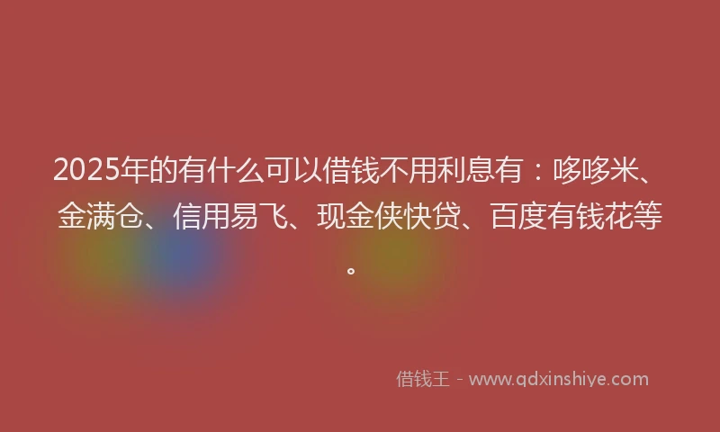 2025年的有什么可以借钱不用利息有：哆哆米、金满仓、信用易飞、现金侠快贷、百度有钱花等。