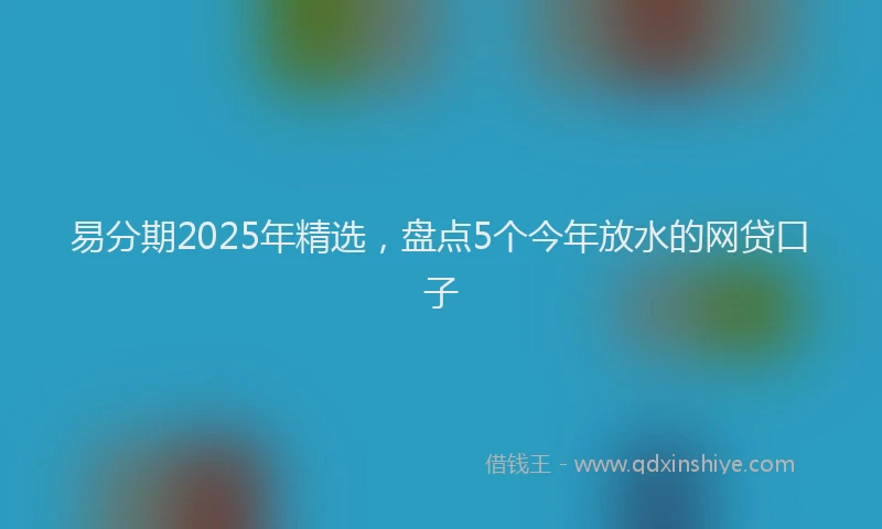 易分期2025年精选，盘点5个今年放水的网贷口子