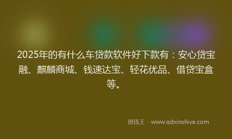 2025年的有什么车贷款软件好下款有：安心贷宝融、麒麟商城、钱速达宝、轻花优品、借贷宝盒等。