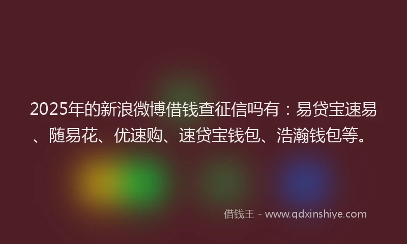 2025年的新浪微博借钱查征信吗有：易贷宝速易、随易花、优速购、速贷宝钱包、浩瀚钱包等。