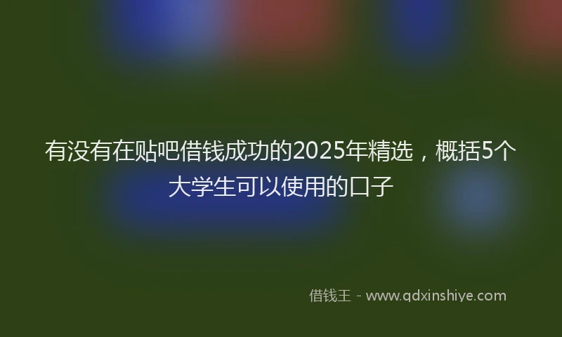 有没有在贴吧借钱成功的2025年精选，概括5个大学生可以使用的口子