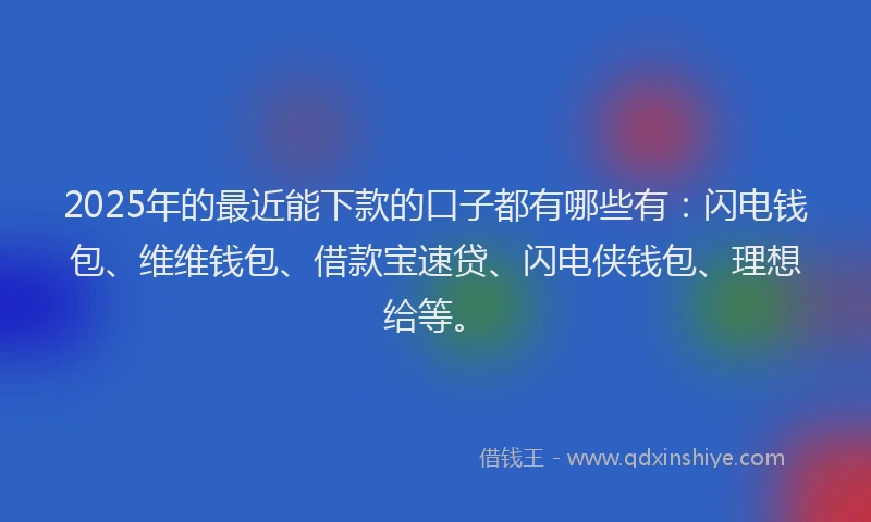 2025年的最近能下款的口子都有哪些有：闪电钱包、维维钱包、借款宝速贷、闪电侠钱包、理想给等。
