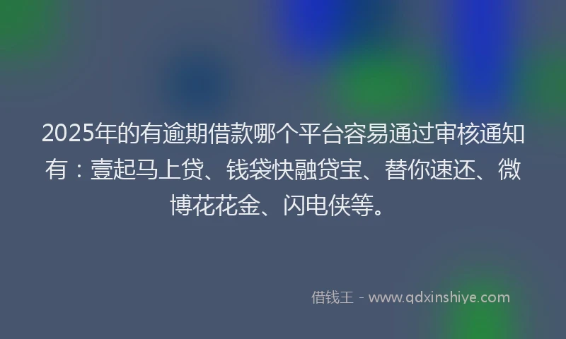 2025年的有逾期借款哪个平台容易通过审核通知有：壹起马上贷、钱袋快融贷宝、替你速还、微博花花金、闪电侠等。