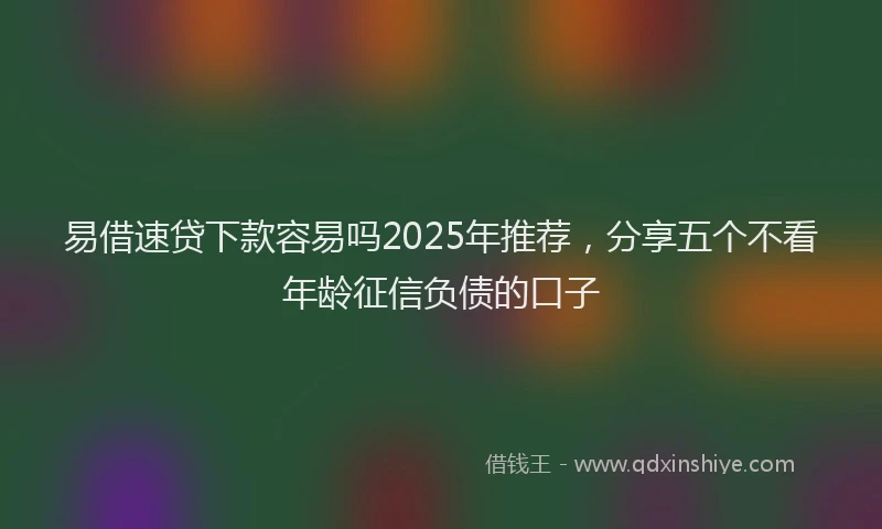 易借速贷下款容易吗2025年推荐，分享五个不看年龄征信负债的口子