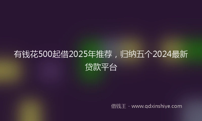 有钱花500起借2025年推荐，归纳五个2024最新贷款平台