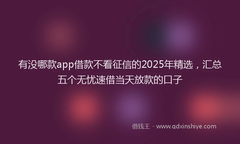 有没哪款app借款不看征信的2025年精选，汇总五个无忧速借当天放款的口子