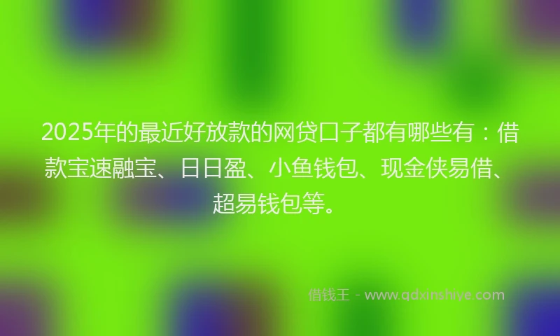 2025年的最近好放款的网贷口子都有哪些有：借款宝速融宝、日日盈、小鱼钱包、现金侠易借、超易钱包等。