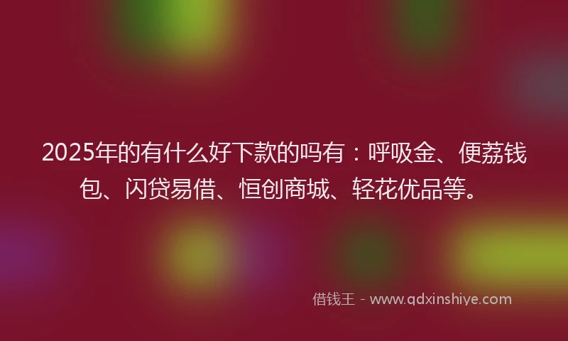 2025年的有什么好下款的吗有：呼吸金、便荔钱包、闪贷易借、恒创商城、轻花优品等。