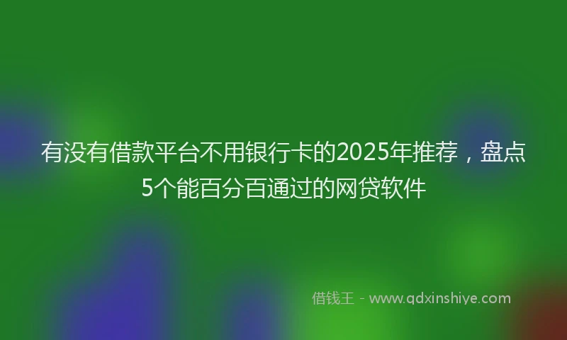 有没有借款平台不用银行卡的2025年推荐，盘点5个能百分百通过的网贷软件